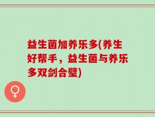 益生菌加养乐多(养生好帮手，益生菌与养乐多双剑合璧)