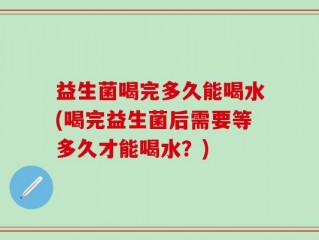 益生菌喝完多久能喝水(喝完益生菌后需要等多久才能喝水？)