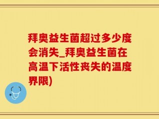 拜奥益生菌超过多少度会消失_拜奥益生菌在高温下活性丧失的温度界限)