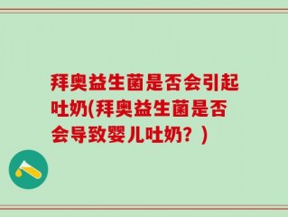 拜奥益生菌是否会引起吐奶(拜奥益生菌是否会导致婴儿吐奶？)