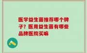 医学益生菌推荐哪个牌子？医用益生菌有哪些品牌医院买嘛