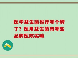 医学益生菌推荐哪个牌子？医用益生菌有哪些品牌医院买嘛
