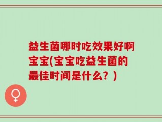 益生菌哪时吃效果好啊宝宝(宝宝吃益生菌的最佳时间是什么？)
