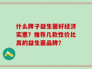 什么牌子益生菌好经济实惠？推荐几款性价比高的益生菌品牌？