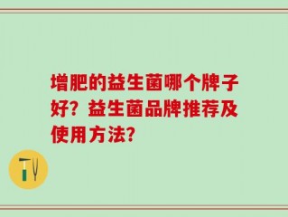 增肥的益生菌哪个牌子好？益生菌品牌推荐及使用方法？