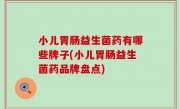 小儿胃肠益生菌药有哪些牌子(小儿胃肠益生菌药品牌盘点)