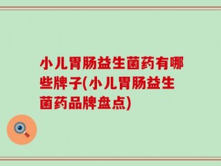 小儿胃肠益生菌药有哪些牌子(小儿胃肠益生菌药品牌盘点)