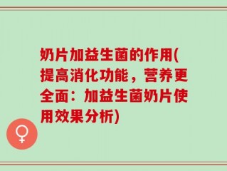 奶片加益生菌的作用(提高消化功能，营养更全面：加益生菌奶片使用效果分析)