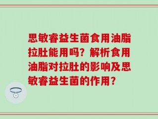 思敏睿益生菌食用油脂拉肚能用吗？解析食用油脂对拉肚的影响及思敏睿益生菌的作用？