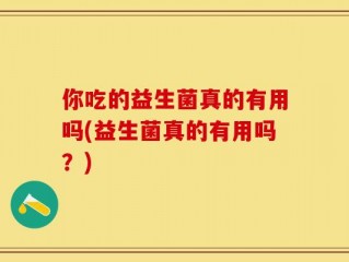 你吃的益生菌真的有用吗(益生菌真的有用吗？)