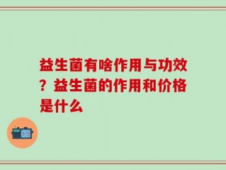 益生菌有啥作用与功效？益生菌的作用和价格是什么
