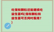 吃保和颗粒还能继续吃益生菌吗(保和颗粒和益生菌可否同时服用？)