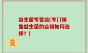 益生菌专营店(专门销售益生菌的店铺如何选择？)