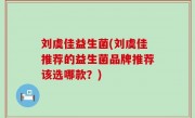 刘虞佳益生菌(刘虞佳推荐的益生菌品牌推荐该选哪款？)
