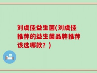 刘虞佳益生菌(刘虞佳推荐的益生菌品牌推荐该选哪款？)