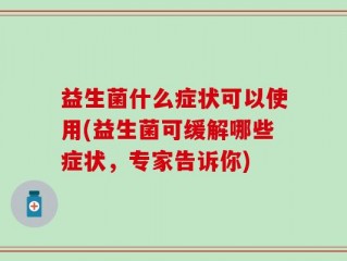 益生菌什么症状可以使用(益生菌可缓解哪些症状，专家告诉你)