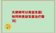 大便稀可以用益生菌(如何利用益生菌治疗腹泻)