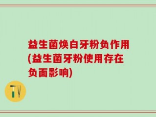 益生菌焕白牙粉负作用(益生菌牙粉使用存在负面影响)