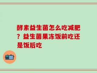 酵素益生菌怎么吃减肥？益生菌果冻饭前吃还是饭后吃