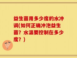 益生菌用多少度的水冲调(如何正确冲泡益生菌？水温要控制在多少度？)