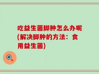 吃益生菌脚肿怎么办呢(解决脚肿的方法：食用益生菌)