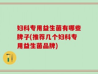 妇科专用益生菌有哪些牌子(推荐几个妇科专用益生菌品牌)