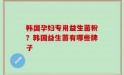 韩国孕妇专用益生菌粉？韩国益生菌有哪些牌子