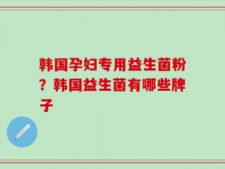 韩国孕妇专用益生菌粉？韩国益生菌有哪些牌子