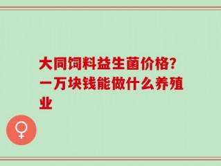大同饲料益生菌价格？一万块钱能做什么养殖业
