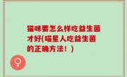 猫咪要怎么样吃益生菌才好(喵星人吃益生菌的正确方法！)
