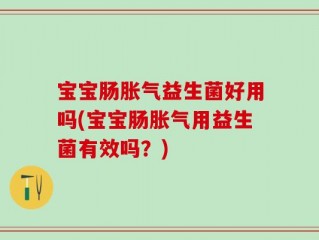 宝宝肠胀气益生菌好用吗(宝宝肠胀气用益生菌有效吗？)