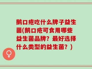 鹅口疮吃什么牌子益生菌(鹅口疮可食用哪些益生菌品牌？最好选择什么类型的益生菌？)