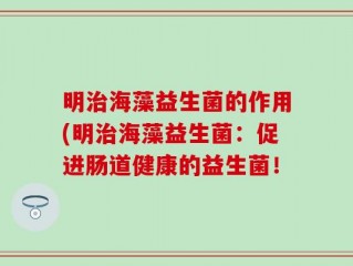 明治海藻益生菌的作用(明治海藻益生菌：促进肠道健康的益生菌！