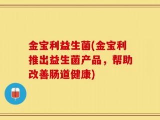 金宝利益生菌(金宝利推出益生菌产品，帮助改善肠道健康)
