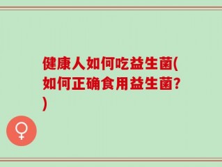 健康人如何吃益生菌(如何正确食用益生菌？)