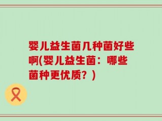 婴儿益生菌几种菌好些啊(婴儿益生菌：哪些菌种更优质？)