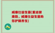 威廉仕益生菌(重返健康路，威廉仕益生菌助你护肠养生)