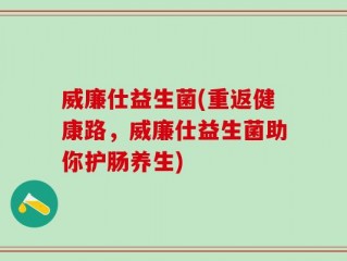 威廉仕益生菌(重返健康路，威廉仕益生菌助你护肠养生)
