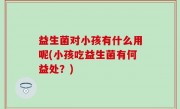 益生菌对小孩有什么用呢(小孩吃益生菌有何益处？)
