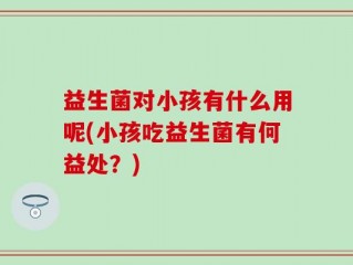 益生菌对小孩有什么用呢(小孩吃益生菌有何益处？)