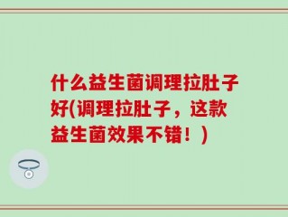 什么益生菌调理拉肚子好(调理拉肚子，这款益生菌效果不错！)