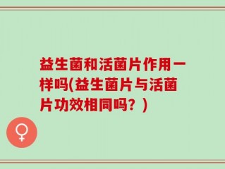 益生菌和活菌片作用一样吗(益生菌片与活菌片功效相同吗？)