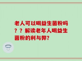 老人可以喝益生菌粉吗？？解读老年人喝益生菌粉的利与弊？