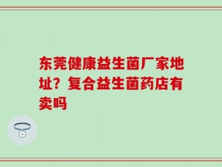 东莞健康益生菌厂家地址？复合益生菌药店有卖吗