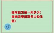 猫咪益生菌一天多少(猫咪需要摄取多少益生菌？