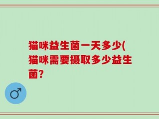 猫咪益生菌一天多少(猫咪需要摄取多少益生菌？