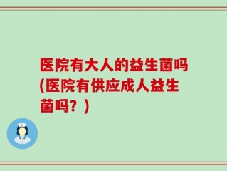 医院有大人的益生菌吗(医院有供应成人益生菌吗？)