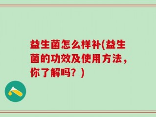 益生菌怎么样补(益生菌的功效及使用方法，你了解吗？)
