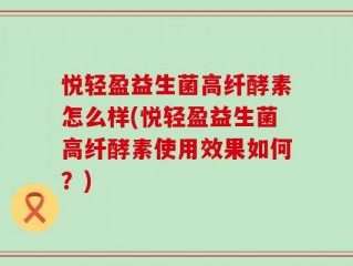 悦轻盈益生菌高纤酵素怎么样(悦轻盈益生菌高纤酵素使用效果如何？)
