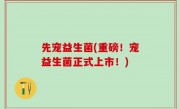 先宠益生菌(重磅！宠益生菌正式上市！)